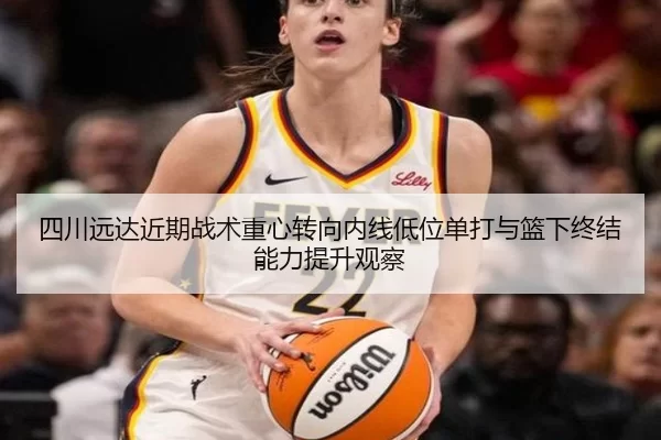 四川远达近期战术重心转向内线低位单打与篮下终结能力提升观察